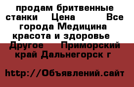  продам бритвенные станки  › Цена ­ 400 - Все города Медицина, красота и здоровье » Другое   . Приморский край,Дальнегорск г.